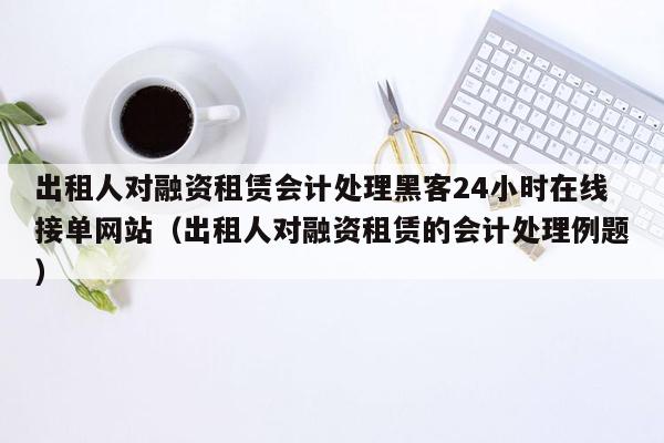 出租人对融资租赁会计处理黑客24小时在线接单网站（出租人对融资租赁的会计处理例题）