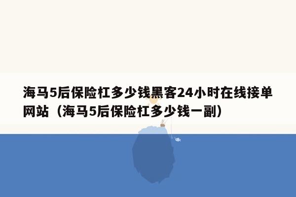 海马5后保险杠多少钱黑客24小时在线接单网站（海马5后保险杠多少钱一副）