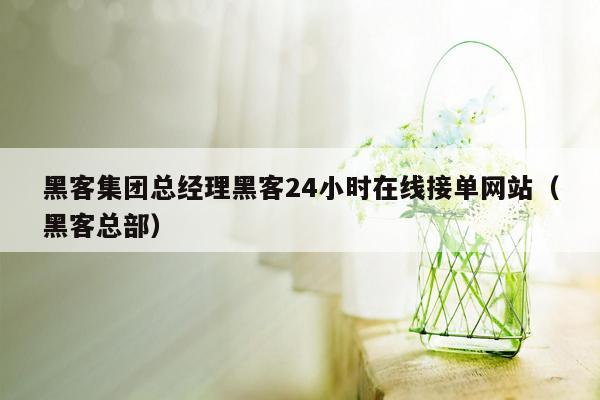 黑客集团总经理黑客24小时在线接单网站（黑客总部）