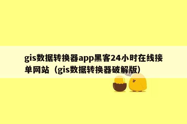 gis数据转换器app黑客24小时在线接单网站（gis数据转换器破解版）