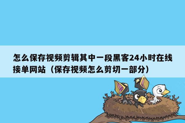 怎么保存视频剪辑其中一段黑客24小时在线接单网站（保存视频怎么剪切一部分）