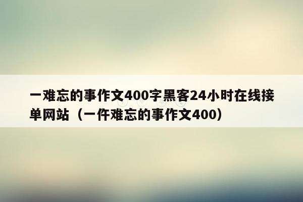 一难忘的事作文400字黑客24小时在线接单网站（一仵难忘的事作文400）