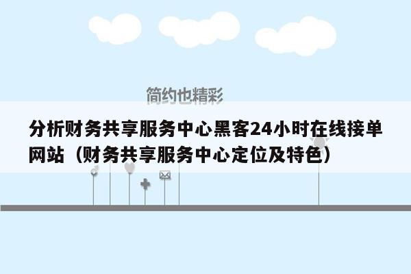 分析财务共享服务中心黑客24小时在线接单网站（财务共享服务中心定位及特色）