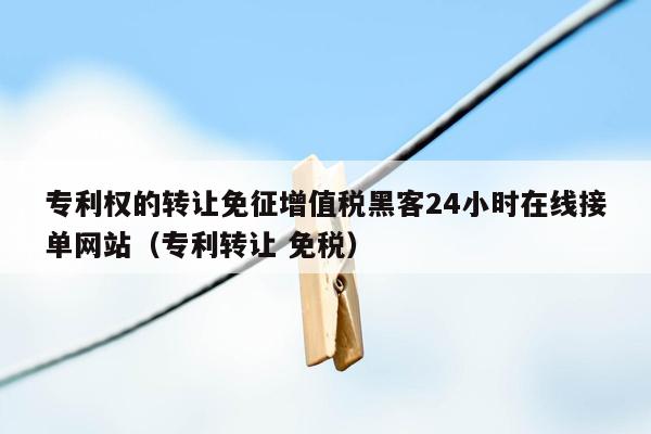 专利权的转让免征增值税黑客24小时在线接单网站（专利转让 免税）