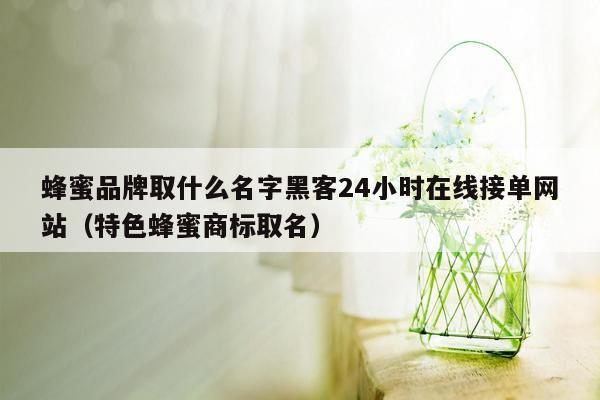 蜂蜜品牌取什么名字黑客24小时在线接单网站（特色蜂蜜商标取名）