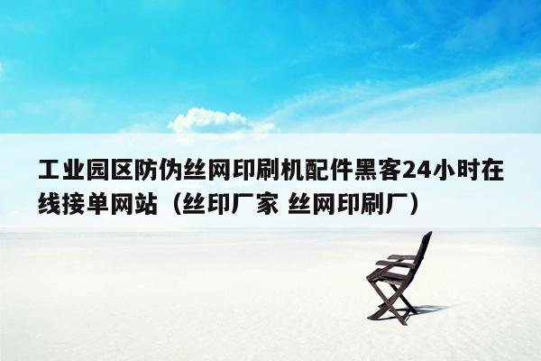 工业园区防伪丝网印刷机配件黑客24小时在线接单网站（丝印厂家 丝网印刷厂）