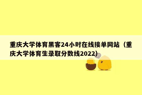 重庆大学体育黑客24小时在线接单网站（重庆大学体育生录取分数线2022）