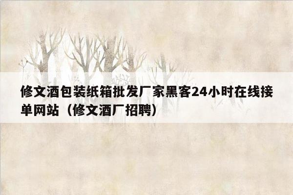 修文酒包装纸箱批发厂家黑客24小时在线接单网站（修文酒厂招聘）