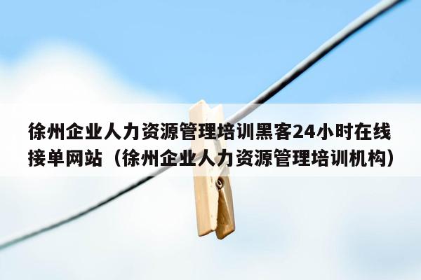 徐州企业人力资源管理培训黑客24小时在线接单网站（徐州企业人力资源管理培训机构）