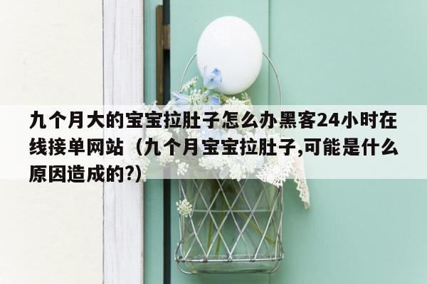 九个月大的宝宝拉肚子怎么办黑客24小时在线接单网站（九个月宝宝拉肚子,可能是什么原因造成的?）