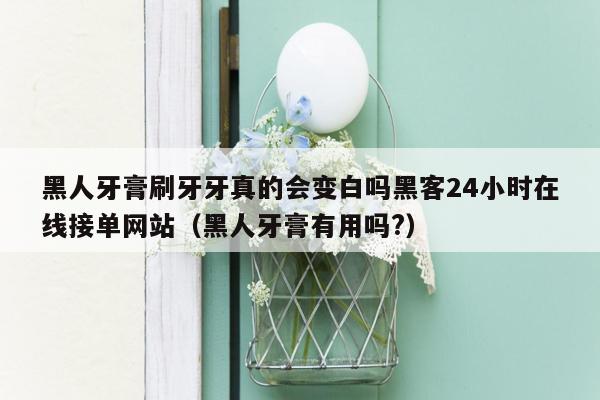 黑人牙膏刷牙牙真的会变白吗黑客24小时在线接单网站（黑人牙膏有用吗?）