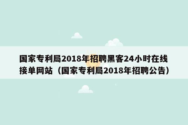 国家专利局2018年招聘黑客24小时在线接单网站（国家专利局2018年招聘公告）