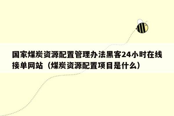 国家煤炭资源配置管理办法黑客24小时在线接单网站（煤炭资源配置项目是什么）