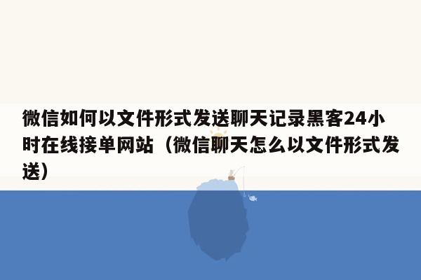 微信如何以文件形式发送聊天记录黑客24小时在线接单网站（微信聊天怎么以文件形式发送）