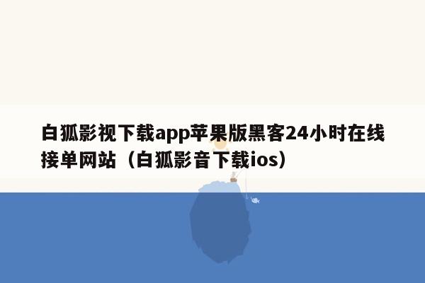 白狐影视下载app苹果版黑客24小时在线接单网站（白狐影音下载ios）