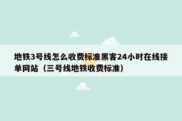 地铁3号线怎么收费标准黑客24小时在线接单网站（三号线地铁收费标准）