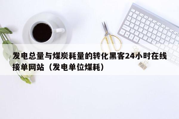 发电总量与煤炭耗量的转化黑客24小时在线接单网站（发电单位煤耗）