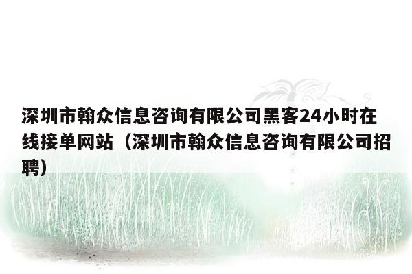 深圳市翰众信息咨询有限公司黑客24小时在线接单网站（深圳市翰众信息咨询有限公司招聘）