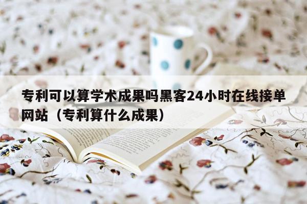 专利可以算学术成果吗黑客24小时在线接单网站（专利算什么成果）