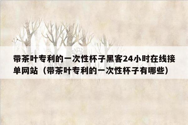 带茶叶专利的一次性杯子黑客24小时在线接单网站（带茶叶专利的一次性杯子有哪些）