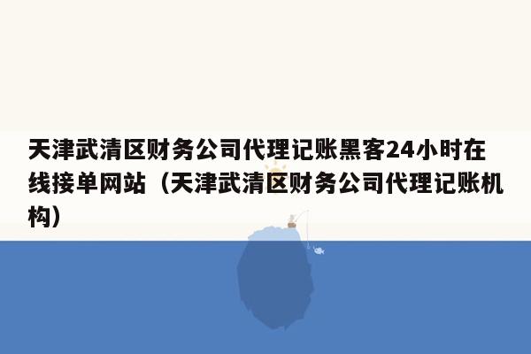 天津武清区财务公司代理记账黑客24小时在线接单网站（天津武清区财务公司代理记账机构）