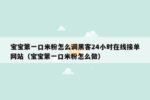 宝宝第一口米粉怎么调黑客24小时在线接单网站（宝宝第一口米粉怎么做）