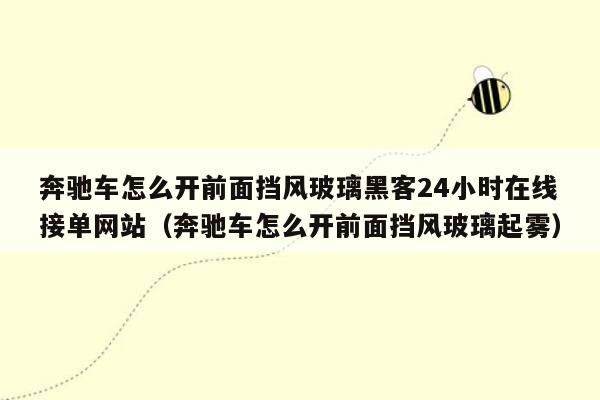 奔驰车怎么开前面挡风玻璃黑客24小时在线接单网站（奔驰车怎么开前面挡风玻璃起雾）