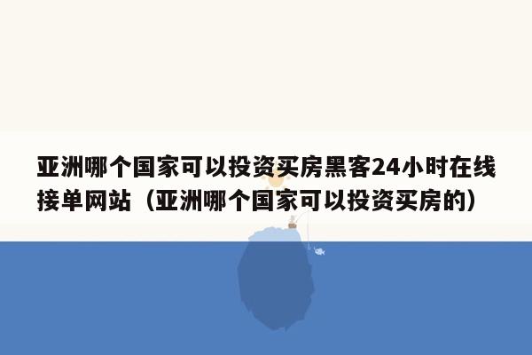 亚洲哪个国家可以投资买房黑客24小时在线接单网站（亚洲哪个国家可以投资买房的）