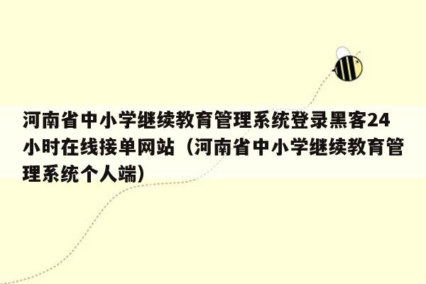 河南省中小学继续教育管理系统登录黑客24小时在线接单网站（河南省中小学继续教育管理系统个人端）