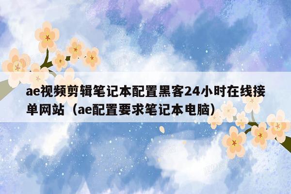 ae视频剪辑笔记本配置黑客24小时在线接单网站（ae配置要求笔记本电脑）