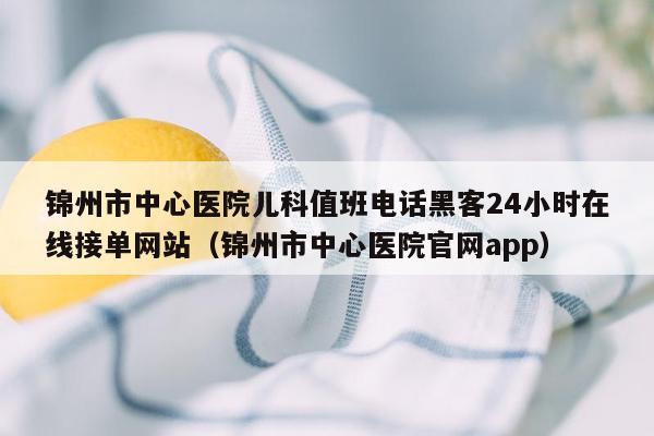 锦州市中心医院儿科值班电话黑客24小时在线接单网站（锦州市中心医院官网app）