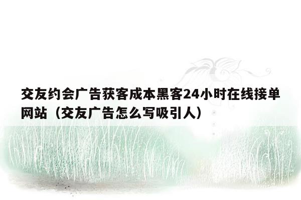 交友约会广告获客成本黑客24小时在线接单网站（交友广告怎么写吸引人）