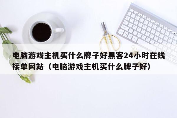 电脑游戏主机买什么牌子好黑客24小时在线接单网站（电脑游戏主机买什么牌子好）