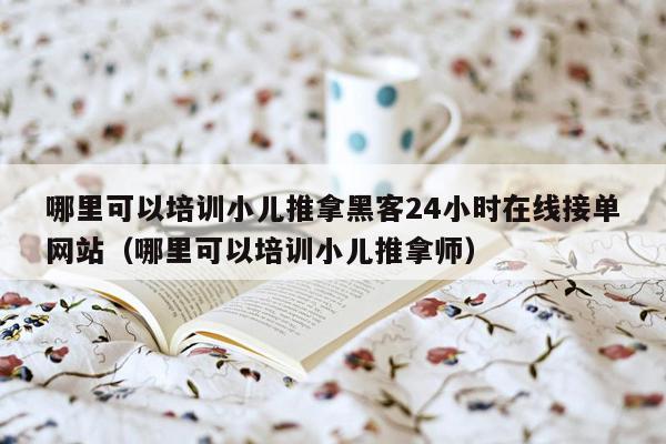 哪里可以培训小儿推拿黑客24小时在线接单网站（哪里可以培训小儿推拿师）