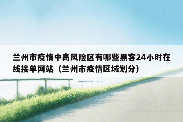 兰州市疫情中高风险区有哪些黑客24小时在线接单网站（兰州市疫情区域划分）