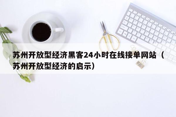 苏州开放型经济黑客24小时在线接单网站（苏州开放型经济的启示）