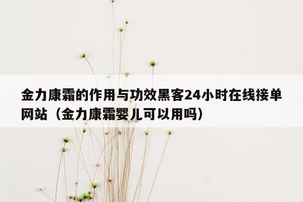 金力康霜的作用与功效黑客24小时在线接单网站（金力康霜婴儿可以用吗）