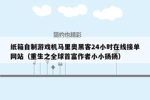 纸箱自制游戏机马里奥黑客24小时在线接单网站（重生之全球首富作者小小扬扬）