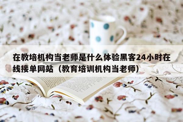 在教培机构当老师是什么体验黑客24小时在线接单网站（教育培训机构当老师）