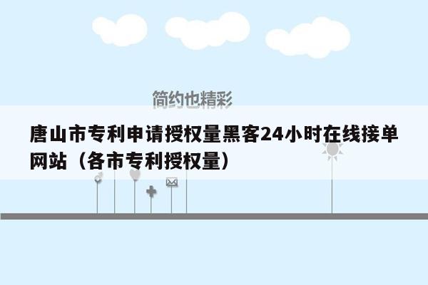 唐山市专利申请授权量黑客24小时在线接单网站（各市专利授权量）