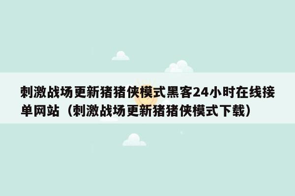 刺激战场更新猪猪侠模式黑客24小时在线接单网站（刺激战场更新猪猪侠模式下载）