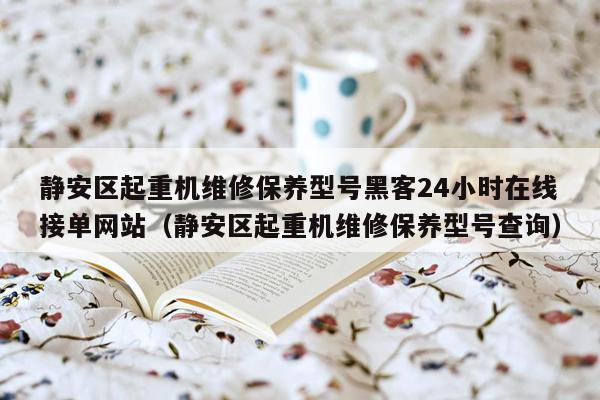 静安区起重机维修保养型号黑客24小时在线接单网站（静安区起重机维修保养型号查询）