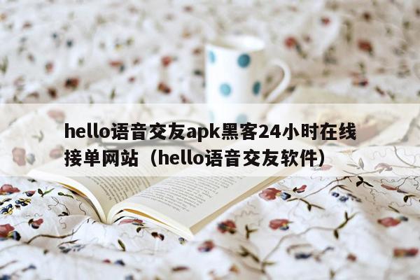 hello语音交友apk黑客24小时在线接单网站（hello语音交友软件）