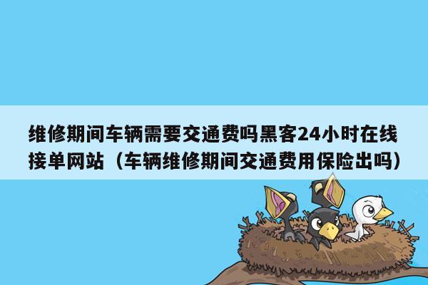 维修期间车辆需要交通费吗黑客24小时在线接单网站（车辆维修期间交通费用保险出吗）