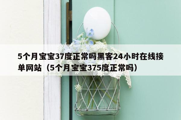 5个月宝宝37度正常吗黑客24小时在线接单网站（5个月宝宝375度正常吗）