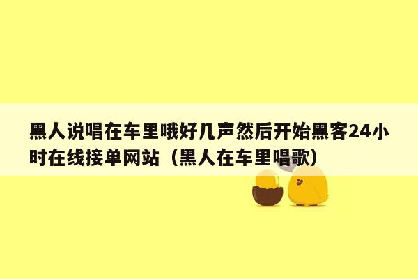 黑人说唱在车里哦好几声然后开始黑客24小时在线接单网站（黑人在车里唱歌）