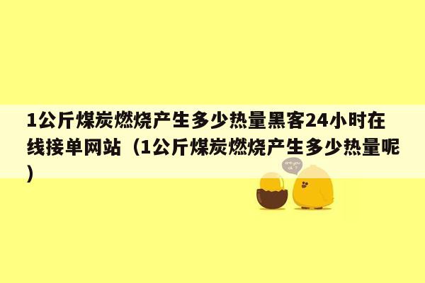 1公斤煤炭燃烧产生多少热量黑客24小时在线接单网站（1公斤煤炭燃烧产生多少热量呢）