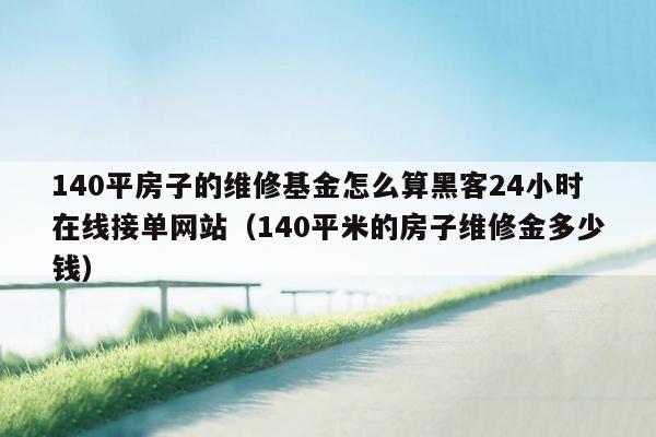 140平房子的维修基金怎么算黑客24小时在线接单网站（140平米的房子维修金多少钱）