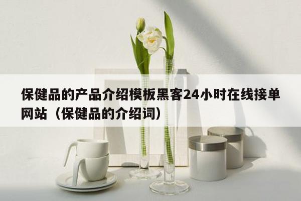 保健品的产品介绍模板黑客24小时在线接单网站（保健品的介绍词）