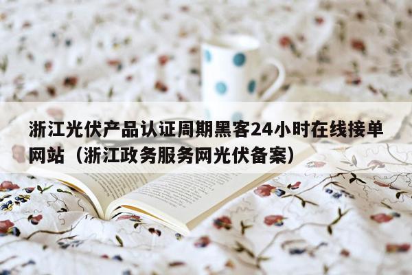 浙江光伏产品认证周期黑客24小时在线接单网站（浙江政务服务网光伏备案）